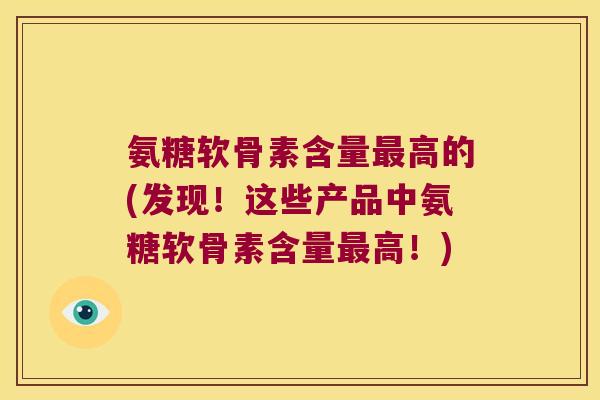 氨糖软骨素含量最高的(发现!这些产品中氨糖软骨素含量最高!)