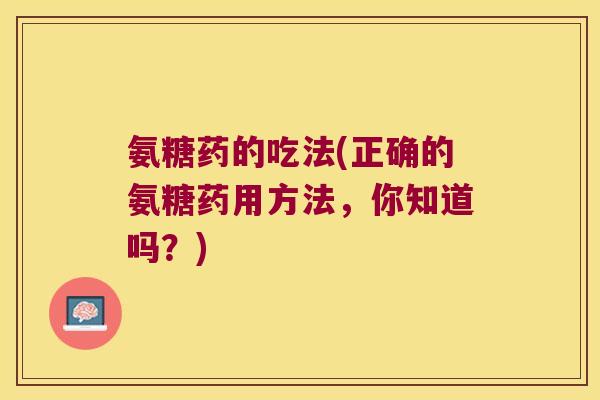 氨糖药的吃法(正确的氨糖药用方法,你知道吗?) 氨糖药的吃法(正确的氨糖药用方法,你知道吗?)