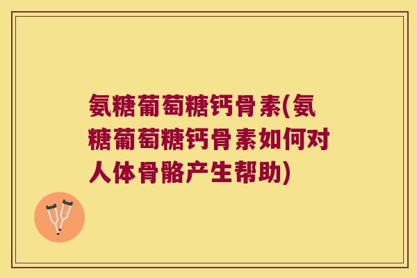 氨糖葡萄糖钙骨素(氨糖葡萄糖钙骨素如何对人体骨骼产生帮助)