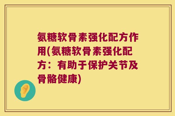 氨糖软骨素强化配方作用(氨糖软骨素强化配方:有助于保护关节及骨骼健康)
