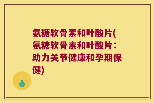 氨糖软骨素和叶酸片(氨糖软骨素和叶酸片:助力关节健康和孕期保健)