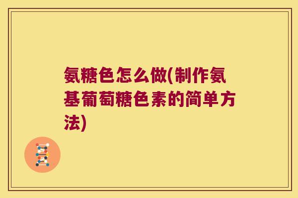 氨糖色怎么做(制作氨基葡萄糖色素的简单方法)