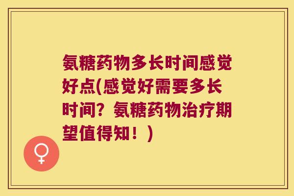 氨糖多长时间感觉好点(感觉好需要多长时间?氨糖期望值得知!) 氨糖多长时间感觉好点(感觉好需要多长时间?氨糖期望值得知!)
