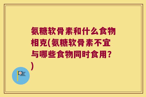 氨糖软骨素和什么食物相克(氨糖软骨素不宜与哪些食物同时食用?)