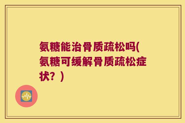 氨糖能治骨质疏松吗(氨糖可缓解骨质疏松症状?)