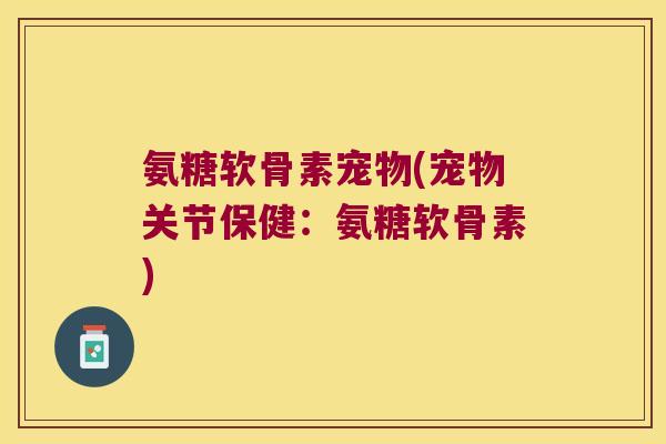 氨糖软骨素宠物(宠物关节保健:氨糖软骨素)