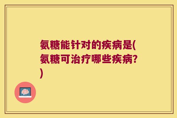 氨糖能针对的疾病是(氨糖可治疗哪些疾病?)