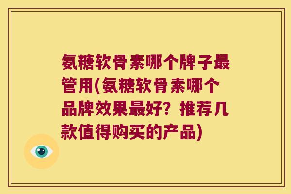 氨糖软骨素哪个牌子最管用(氨糖软骨素哪个品牌效果最好?推荐几款值得购买的产品)