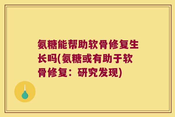 氨糖能帮助软骨修复生长吗(氨糖或有助于软骨修复:研究发现)