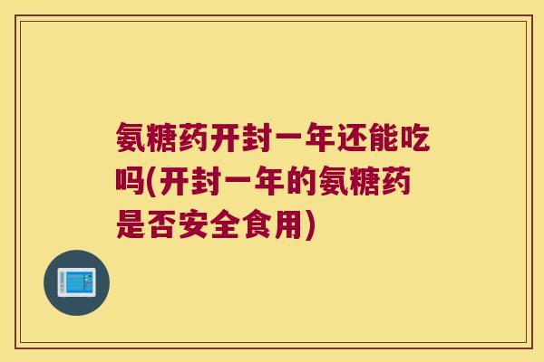 氨糖药开封一年还能吃吗(开封一年的氨糖药是否安全食用)