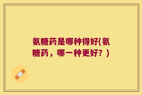 氨糖药是哪种得好(氨糖药,哪一种更好?)