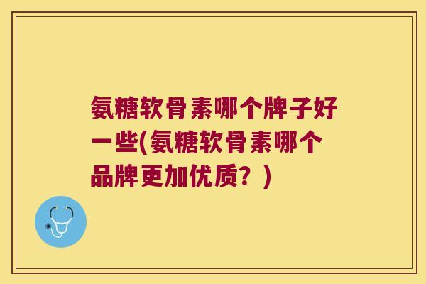 氨糖软骨素哪个牌子好一些(氨糖软骨素哪个品牌更加优质?)