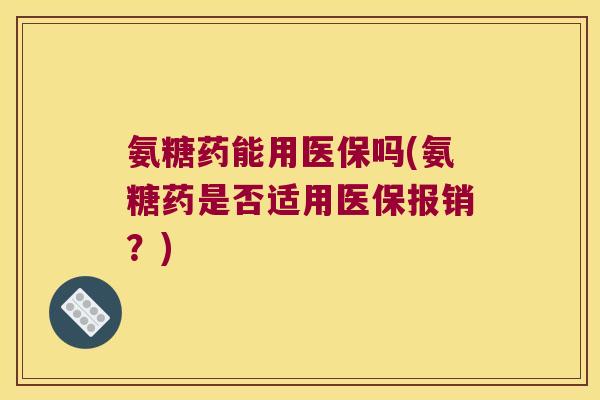 氨糖药能用医保吗(氨糖药是否适用医保报销?)