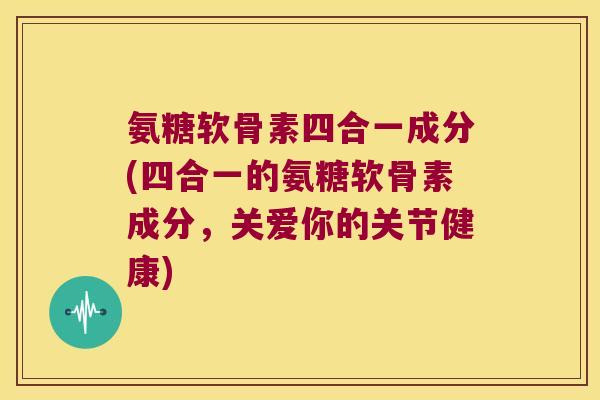 氨糖软骨素四合一成分(四合一的氨糖软骨素成分,关爱你的关节健康)