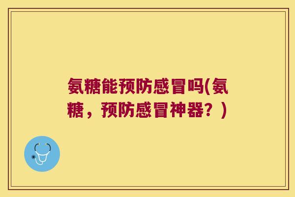 氨糖能预防感冒吗(氨糖,预防感冒神器?)