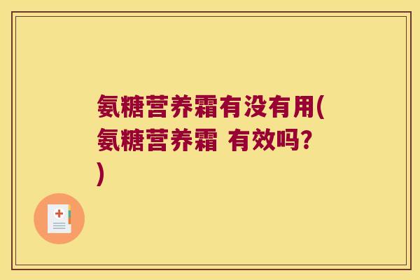 氨糖营养霜有没有用(氨糖营养霜 有效吗?)