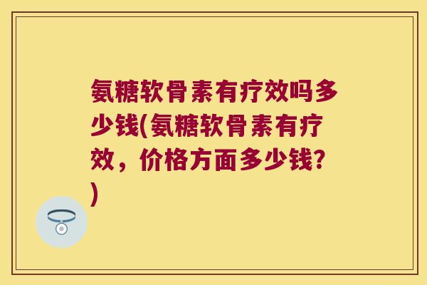 氨糖软骨素有疗效吗多少钱(氨糖软骨素有疗效,价格方面多少钱?)