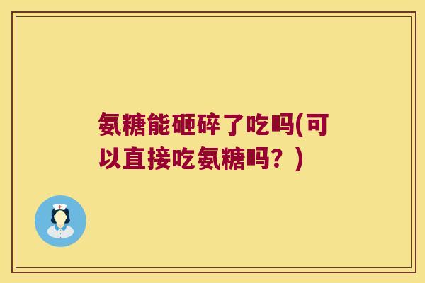 氨糖能砸碎了吃吗(可以直接吃氨糖吗?)