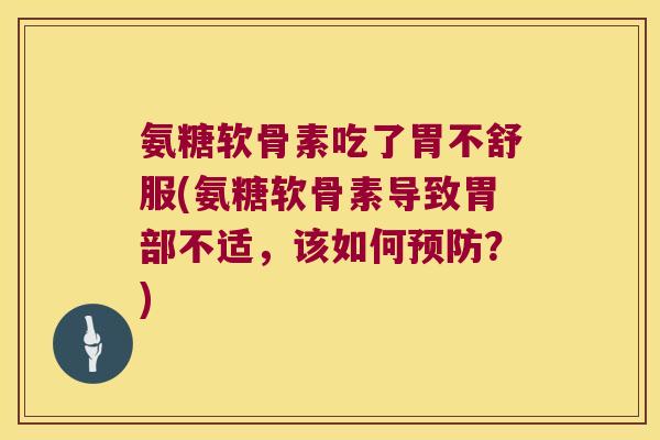 氨糖软骨素吃了胃不舒服(氨糖软骨素导致胃部不适,该如何预防?)