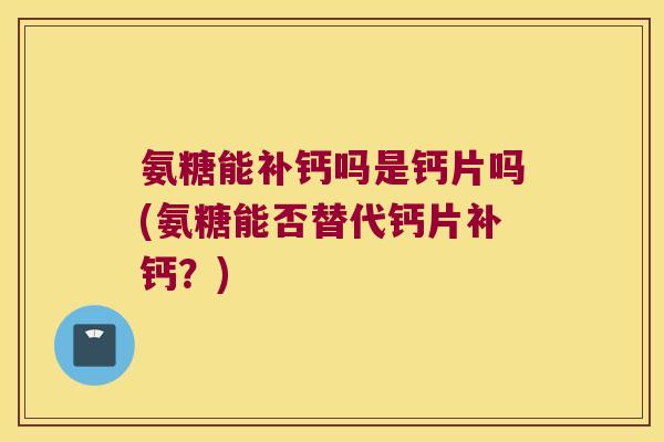 氨糖能补钙吗是钙片吗(氨糖能否替代钙片补钙?) 氨糖能补钙吗是钙片吗(氨糖能否替代钙片补钙?)