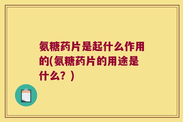 氨糖药片是起什么作用的(氨糖药片的用途是什么?) 氨糖药片是起什么作用的(氨糖药片的用途是什么?)