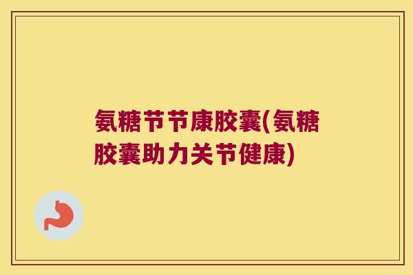 氨糖节节康胶囊(氨糖胶囊助力关节健康)