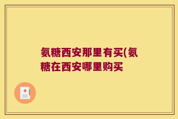 氨糖西安那里有买(氨糖在西安哪里购买