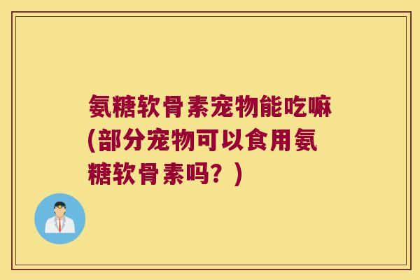 氨糖软骨素宠物能吃嘛(部分宠物可以食用氨糖软骨素吗?)