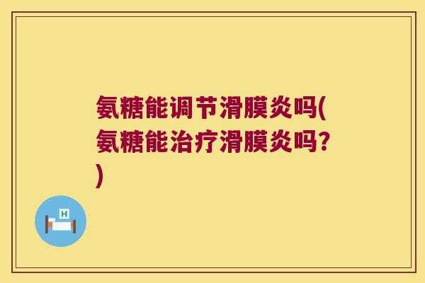 氨糖能调节滑膜炎吗(氨糖能治疗滑膜炎吗?)