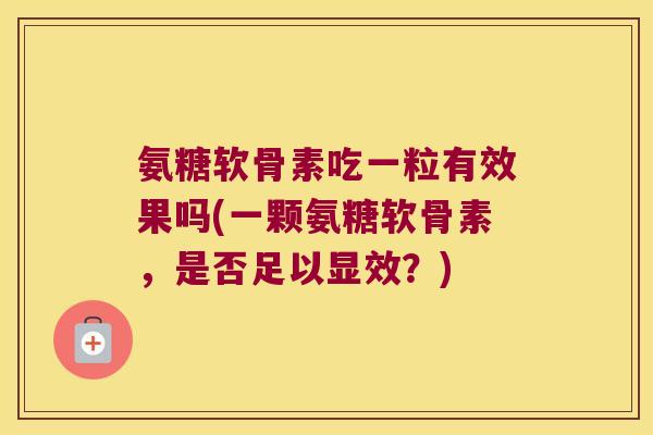 氨糖软骨素吃一粒有效果吗(一颗氨糖软骨素,是否足以显效?)