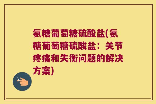 氨糖葡萄糖硫酸盐(氨糖葡萄糖硫酸盐:关节疼痛和失衡问题的解决方案)
