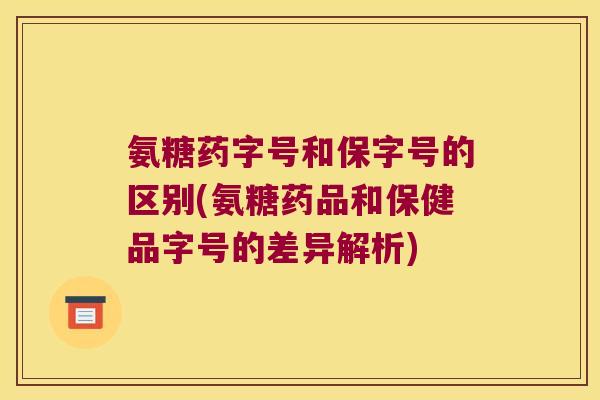 氨糖药字号和保字号的区别(氨糖药品和保健品字号的差异解析)