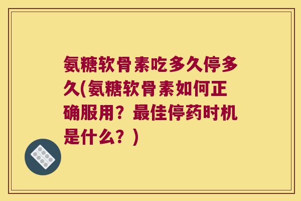 氨糖软骨素吃多久停多久(氨糖软骨素如何正确服用?最佳停药时机是什么?)