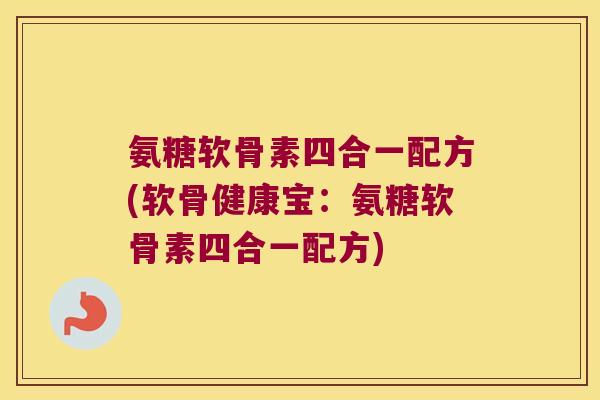 氨糖软骨素四合一配方(软骨健康宝:氨糖软骨素四合一配方)