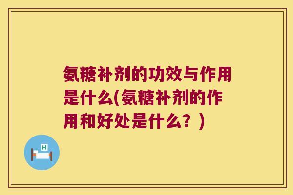 氨糖补剂的功效与作用是什么(氨糖补剂的作用和好处是什么？)