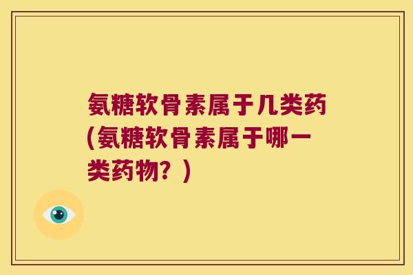 氨糖软骨素属于几类药(氨糖软骨素属于哪一类药物?)