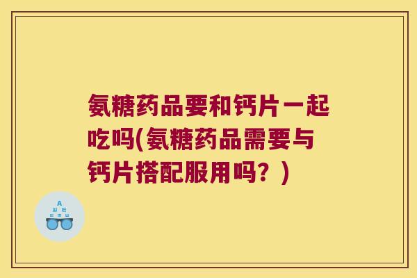 氨糖药品要和钙片一起吃吗(氨糖药品需要与钙片搭配服用吗?)