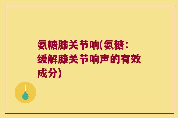 氨糖膝关节响(氨糖:缓解膝关节响声的有效成分) 氨糖膝关节响(氨糖:缓解膝关节响声的有效成分)