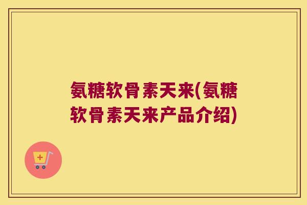 氨糖软骨素天来(氨糖软骨素天来产品介绍)