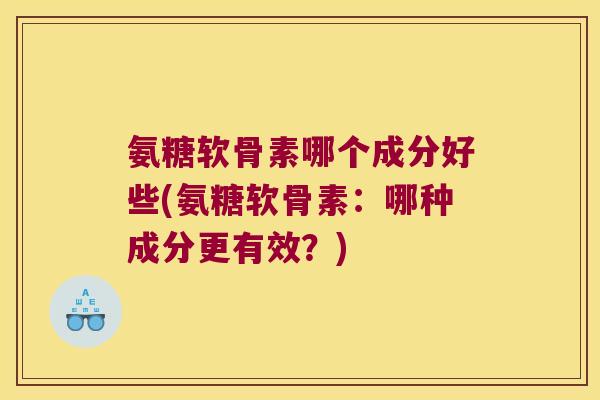 氨糖软骨素哪个成分好些(氨糖软骨素:哪种成分更有效?)
