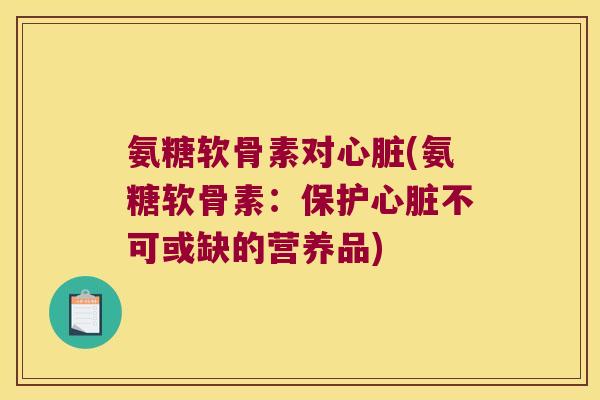 氨糖软骨素对心脏(氨糖软骨素:保护心脏不可或缺的营养品)
