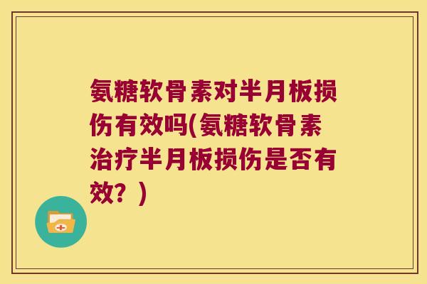氨糖软骨素对半月板损伤有效吗(氨糖软骨素治疗半月板损伤是否有效?)