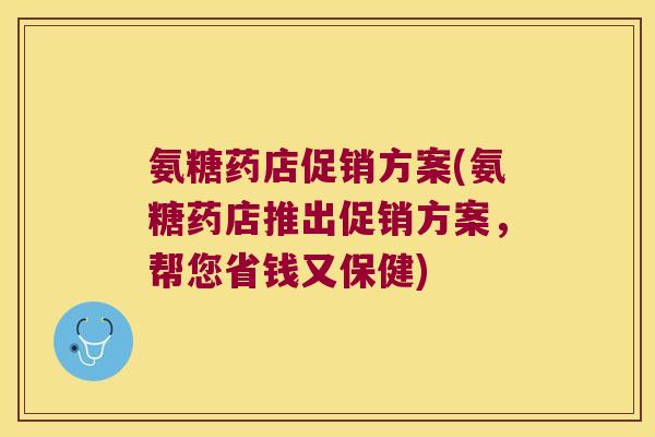 氨糖药店促销方案(氨糖药店推出促销方案,帮您省钱又保健)