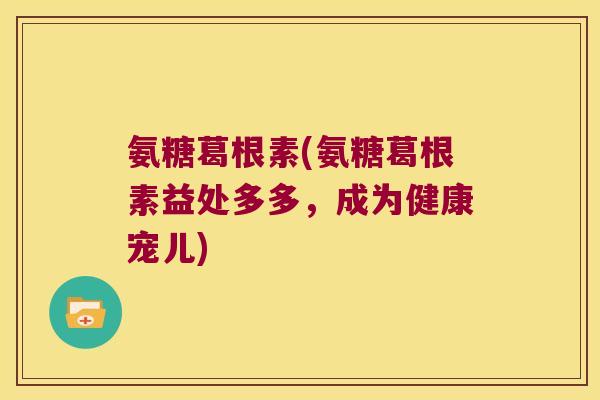 氨糖葛根素(氨糖葛根素益处多多,成为健康宠儿)