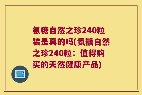 氨糖自然之珍240粒装是真的吗(氨糖自然之珍240粒:值得购买的天然健康产品)