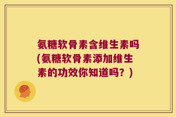氨糖软骨素含维生素吗(氨糖软骨素添加维生素的功效你知道吗?)