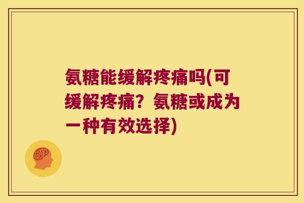 氨糖能缓解疼痛吗(可缓解疼痛?氨糖或成为一种有效选择)
