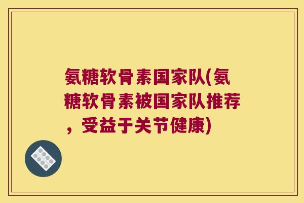 氨糖软骨素国家队(氨糖软骨素被国家队推荐,受益于关节健康)