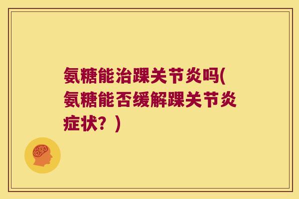 氨糖能治踝关节炎吗(氨糖能否缓解踝关节炎症状?)