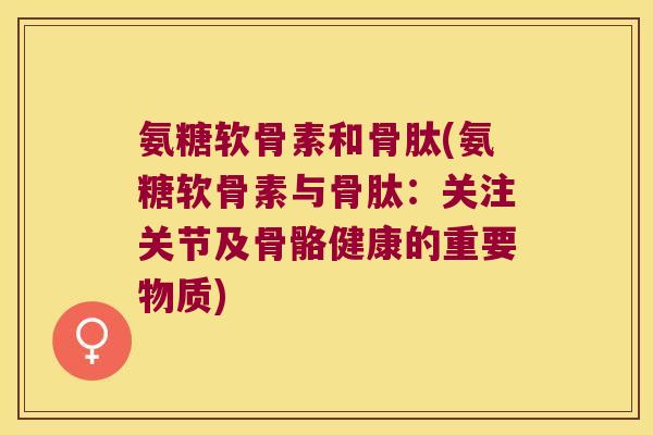 氨糖软骨素和骨肽(氨糖软骨素与骨肽:关注关节及骨骼健康的重要物质)